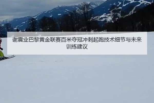 谢震业巴黎黄金联赛百米夺冠冲刺起跑技术细节与未来训练建议