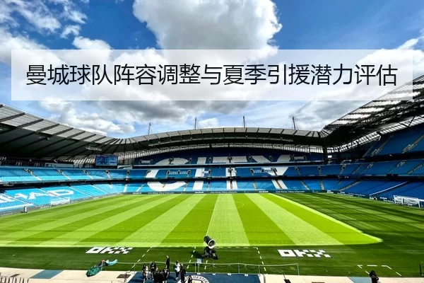 曼城球队阵容调整与夏季引援潜力评估