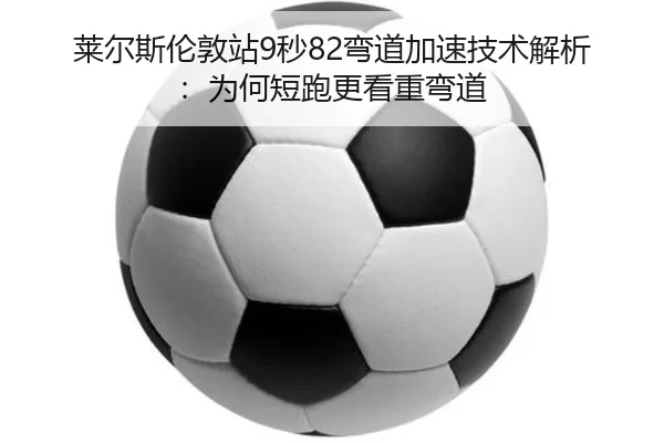 莱尔斯伦敦站9秒82弯道加速技术解析：为何短跑更看重弯道